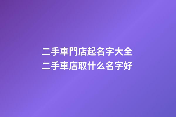 二手車門店起名字大全 二手車店取什么名字好-第1張-店鋪起名-玄機派